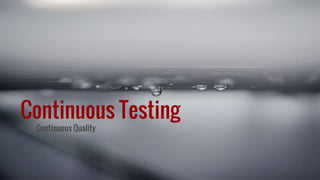 Continuous Testing
Continuous Quality
 