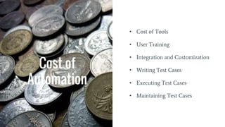 Cost of
Automation
• Cost of Tools
• User Training
• Integration and Customization
• Writing Test Cases
• Executing Test Cases
• Maintaining Test Cases
 