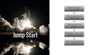 Jump Start
Make one team
responsible
Setup continuous
integration
Add pre-commit
hooks
Establish simple self-
verifying process
Add one automated
test
 