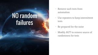 NO random
failures
• Remove such tests from
automation
• Use repeaters to keep intermittent
tests
• Be prepared for the noise
• Modify AUT to remove source of
randomness for tests
 