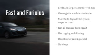 Fast and Furioius
• Feedback for pre-commit <=10 min
• Overnight is absolute maximum
• More tests degrade the system
response time
• Not all tests are born equal!
• Use tagging and filtering
• Distribute or run in parallel
• No sleeps
 