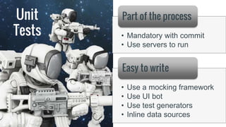 Unit
Tests • Mandatory with commit
• Use servers to run
Part of the process
• Use a mocking framework
• Use UI bot
• Use test generators
• Inline data sources
Easy to write
 