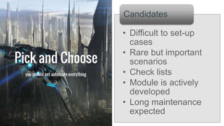 Pick and Choose
• Difficult to set-up
cases
• Rare but important
scenarios
• Check lists
• Module is actively
developed
• Long maintenance
expected
Candidates
you should not automate everything
 