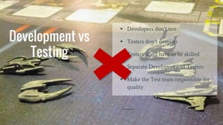Development vs
Testing
 Developers don’t test
 Testers don’t develop
 Testers don’t have to be skilled
 Separate Developers and Testers
 Make the Test team responsible for
quality
 
