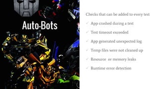 Auto-Bots
Checks that can be added to every test
 App crashed during a test
 Test timeout exceeded
 App generated unexpected log
 Temp files were not cleaned up
 Resource or memory leaks
 Runtime error detection
 