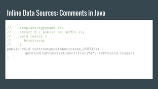 Inline Data Sources: Comments in Java
// template<typename T2>
// struct B : public ns::A<T2> {};
// void test() {
// B<int>::a;
// }
public void testInstanceInheritance_258745() {
getBindingFromFirstIdentifier("a", ICPPField.class);
}
 