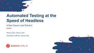 Automated Testing at the
Speed of Headless
A New Sauce Labs Solution
Alissa Lydon, Sauce Labs
Samantha Coffman, Sauce Labs
 