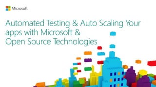 Automated Testing & Auto Scaling Your
apps with Microsoft &
Open Source Technologies
 