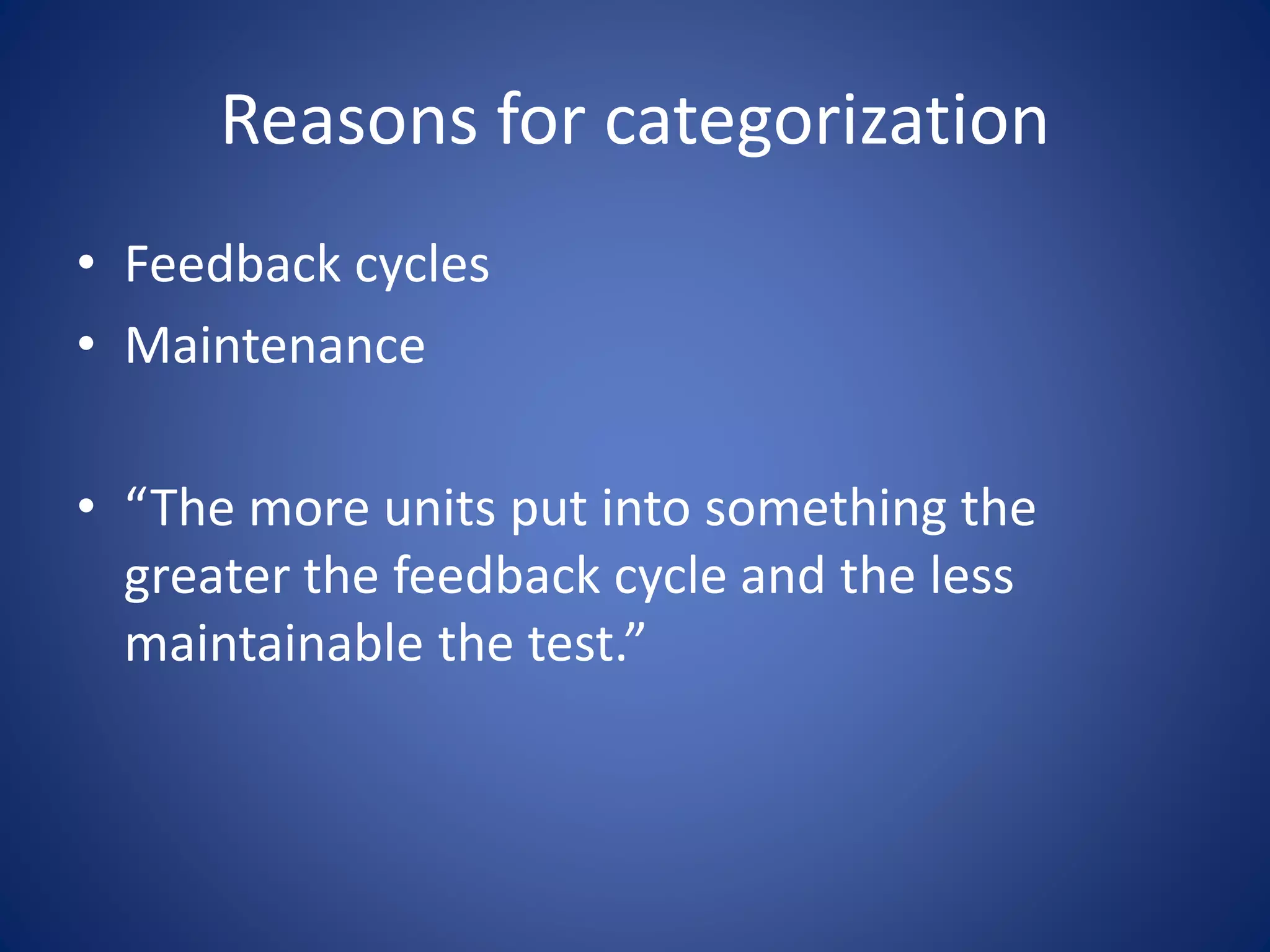 Reasons for categorization 
• Feedback cycles 
• Maintenance 
• “The more units put into something the 
greater the feedback cycle and the less 
maintainable the test.” 
 