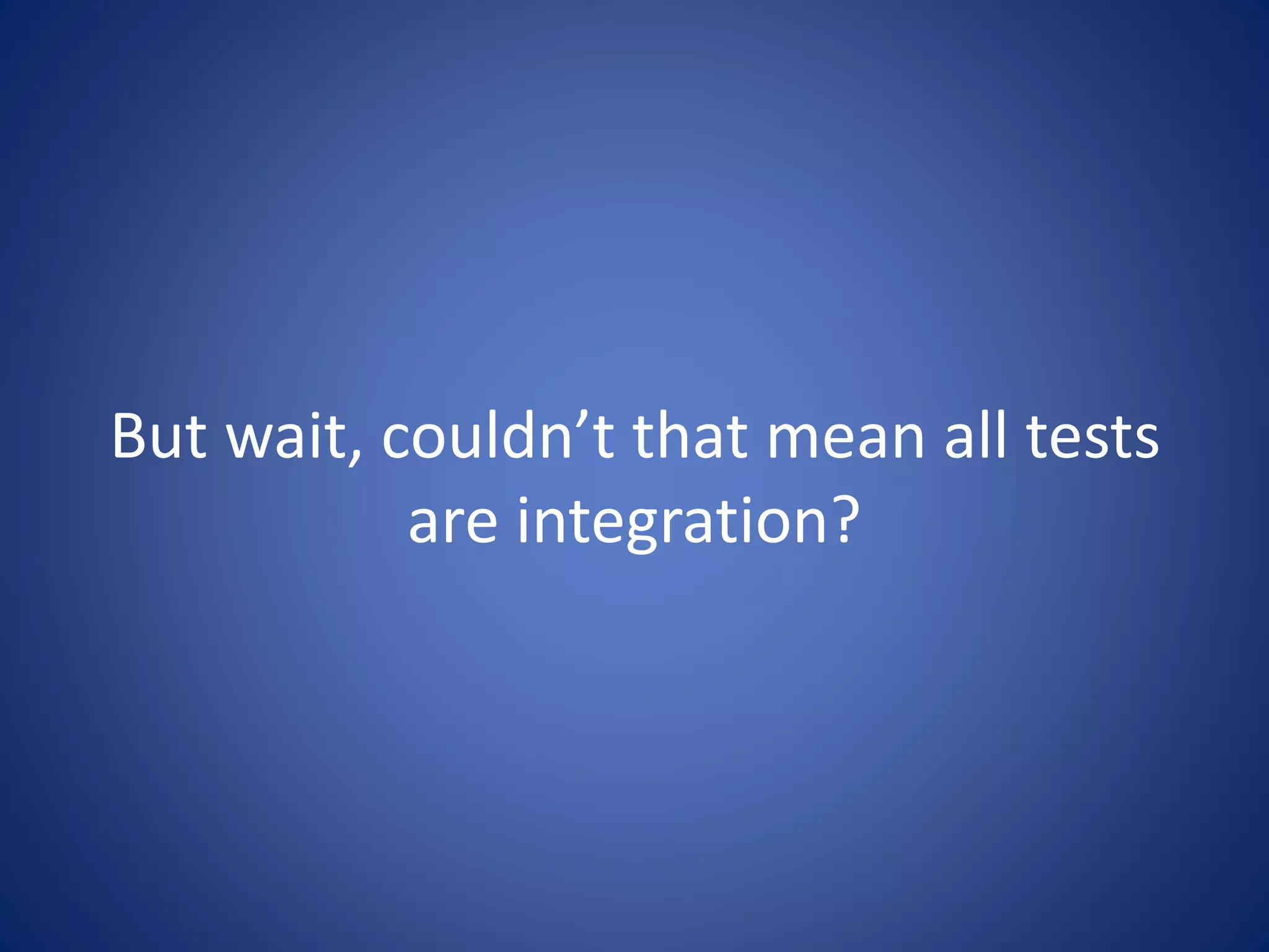 But wait, couldn’t that mean all tests 
are integration? 
 