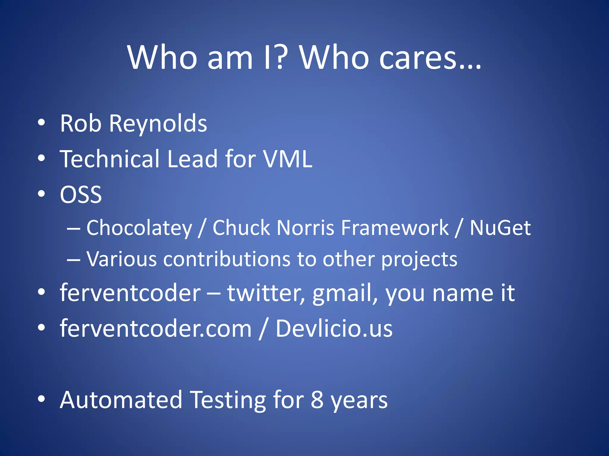 Who am I? Who cares… 
• Rob Reynolds 
• Technical Lead for VML 
• OSS 
– Chocolatey / Chuck Norris Framework / NuGet 
– Various contributions to other projects 
• ferventcoder – twitter, gmail, you name it 
• ferventcoder.com / Devlicio.us 
• Automated Testing for 8 years 
 