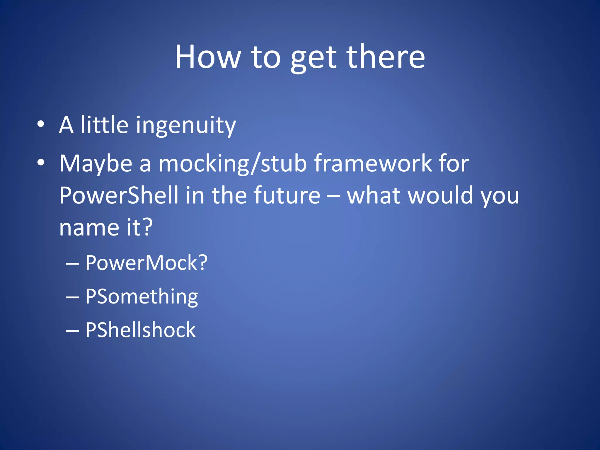 How to get there 
• A little ingenuity 
• Maybe a mocking/stub framework for 
PowerShell in the future – what would you 
name it? 
– PowerMock? 
– PSomething 
– PShellshock 
 