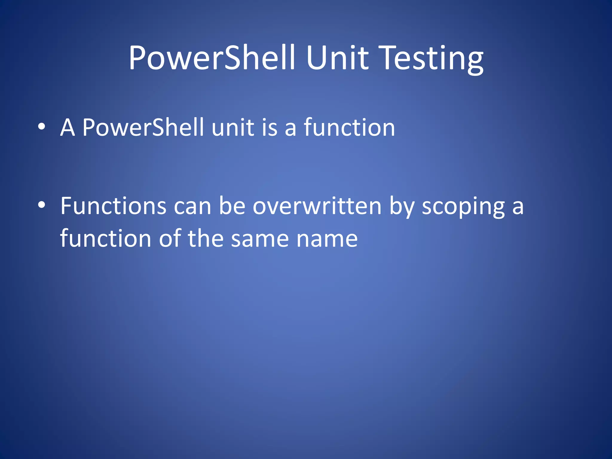 PowerShell Unit Testing 
• A PowerShell unit is a function 
• Functions can be overwritten by scoping a 
function of the same name 
 