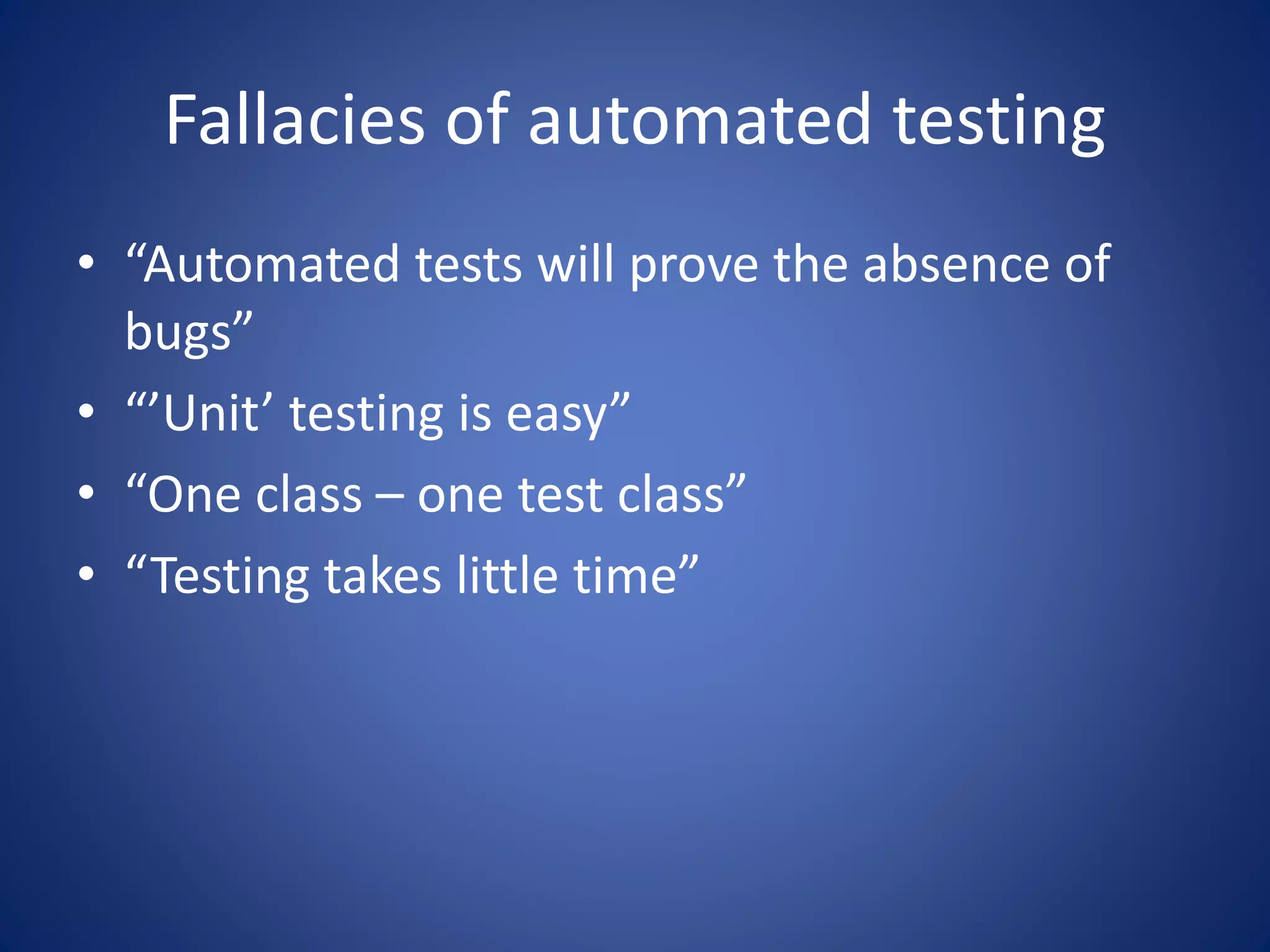 Fallacies of automated testing 
• “Automated tests will prove the absence of 
bugs” 
• “’Unit’ testing is easy” 
• “One class – one test class” 
• “Testing takes little time” 
 