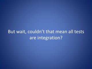 But wait, couldn’t that mean all tests 
are integration? 
 