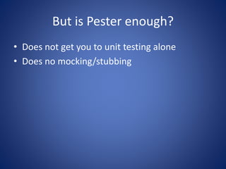 But is Pester enough? 
• Does not get you to unit testing alone 
• Does no mocking/stubbing 
 