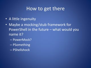 How to get there 
• A little ingenuity 
• Maybe a mocking/stub framework for 
PowerShell in the future – what would you 
name it? 
– PowerMock? 
– PSomething 
– PShellshock 
 
