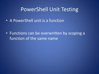 PowerShell Unit Testing 
• A PowerShell unit is a function 
• Functions can be overwritten by scoping a 
function of the same name 
 