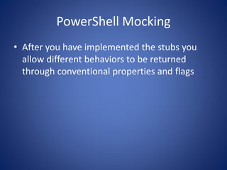 PowerShell Mocking 
• After you have implemented the stubs you 
allow different behaviors to be returned 
through conventional properties and flags 
 