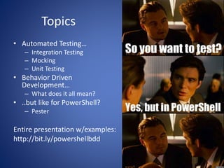 Topics d 
• Automated Testing… 
– Integration Testing 
– Mocking 
– Unit Testing 
• Behavior Driven 
Development… 
– What does it all mean? 
• ..but like for PowerShell? 
– Pester 
Entire presentation w/examples: 
http://bit.ly/powershellbdd 
 
