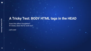 66
A Tricky Test: BODY HTML tags in the HEAD
Does this affect Googlebot?
If it does, does the ﬁx work too?
Let’s see!
Auto...