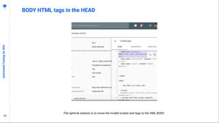 7272
BODY HTML tags in the HEAD
AutomatedTestingforSEO
The optimal solution is to move the invalid scripts and tags to the...
