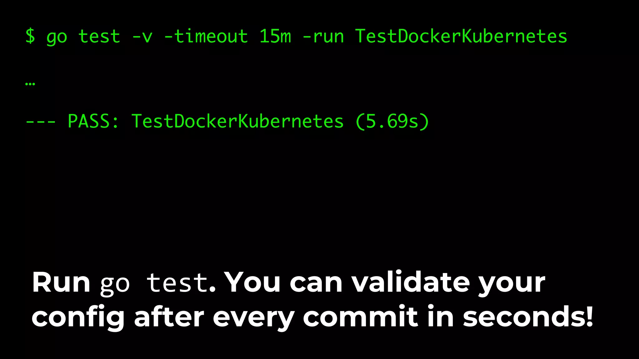 $ go test -v -timeout 15m -run TestDockerKubernetes … --- PASS: TestDockerKubernetes (5.69s) Run go test. You can validate your config after every commit in seconds! 