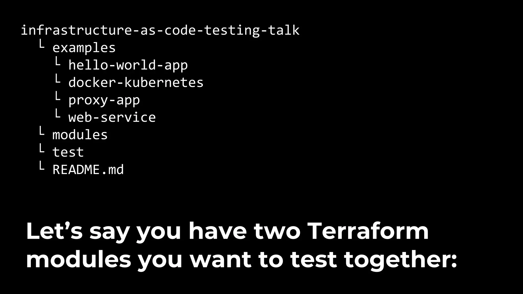 infrastructure-as-code-testing-talk └ examples └ hello-world-app └ docker-kubernetes └ proxy-app └ web-service └ modules └ test └ README.md Let’s say you have two Terraform modules you want to test together: 