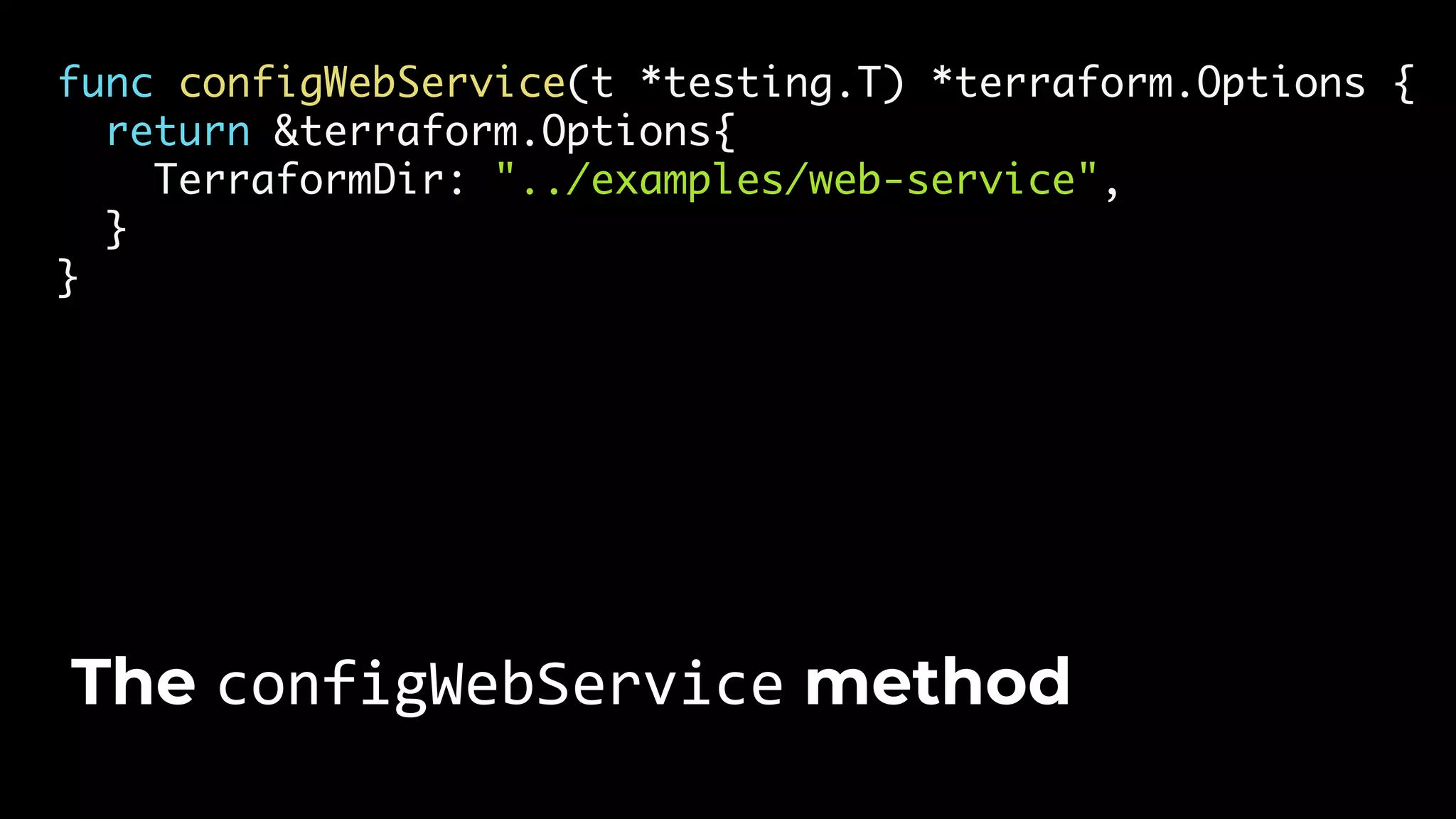 func configWebService(t *testing.T) *terraform.Options { return &terraform.Options{ TerraformDir: "../examples/web-service", } } The configWebService method 