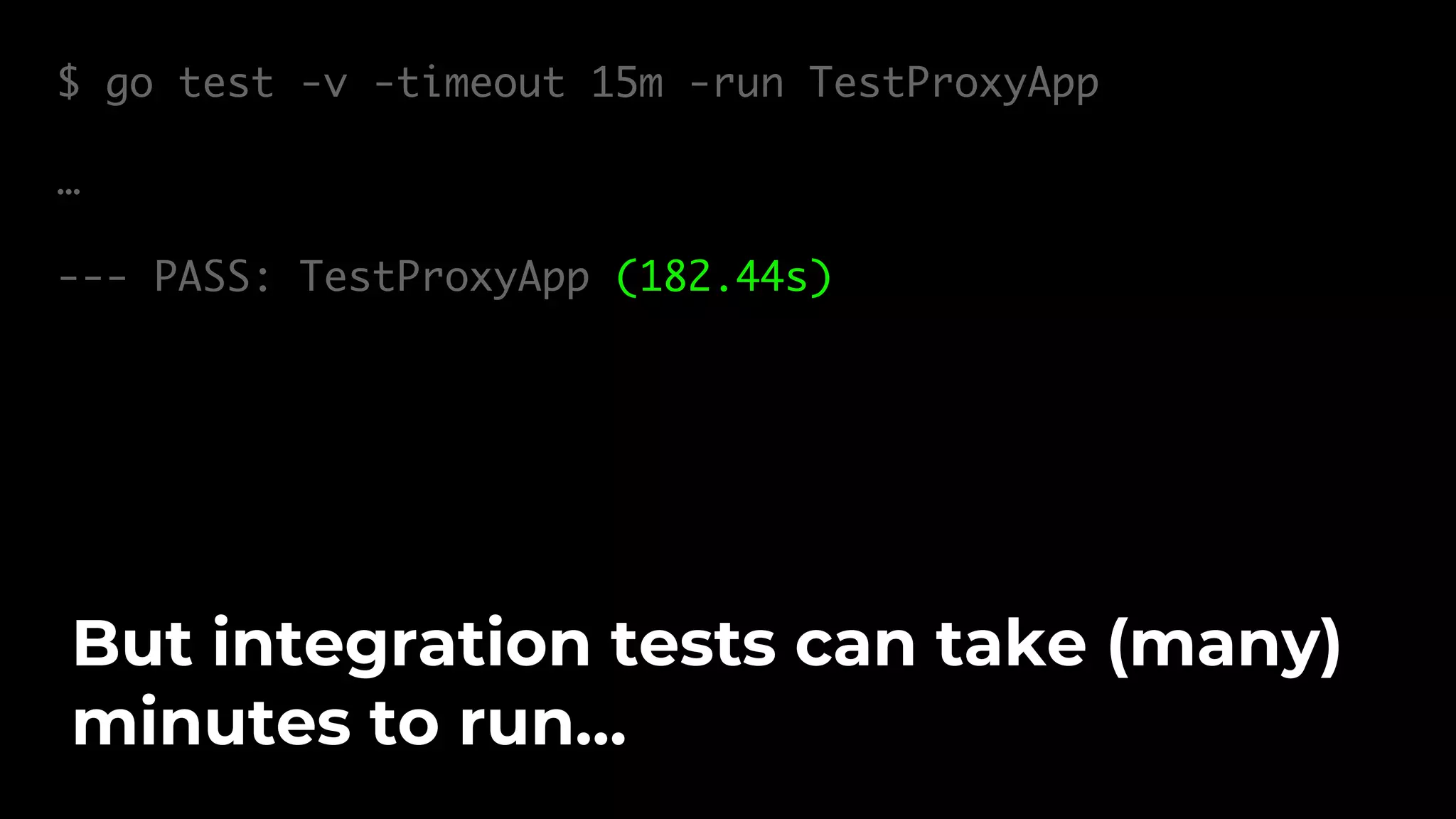 $ go test -v -timeout 15m -run TestProxyApp … --- PASS: TestProxyApp (182.44s) But integration tests can take (many) minutes to run… 
