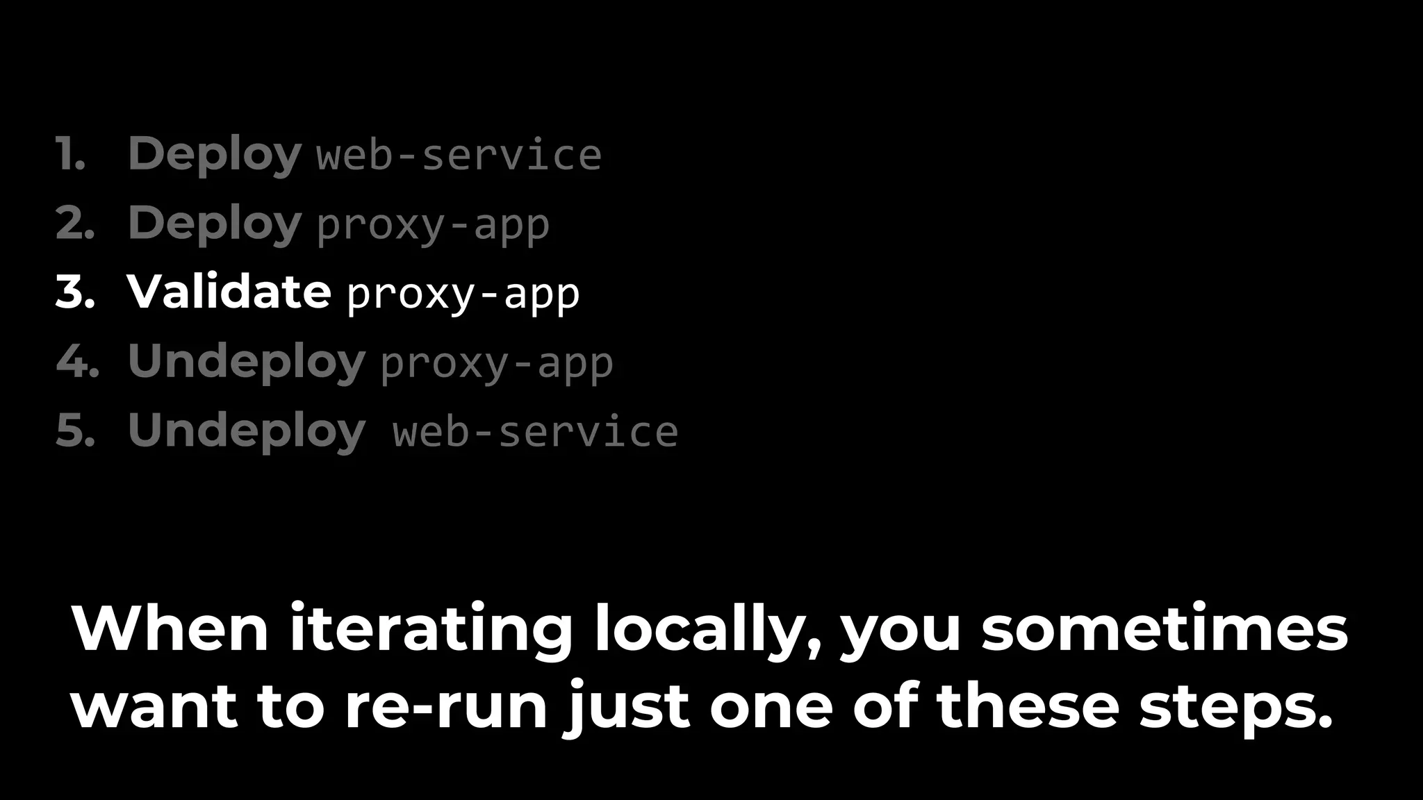 1. Deploy web-service 2. Deploy proxy-app 3. Validate proxy-app 4. Undeploy proxy-app 5. Undeploy web-service When iterating locally, you sometimes want to re-run just one of these steps. 