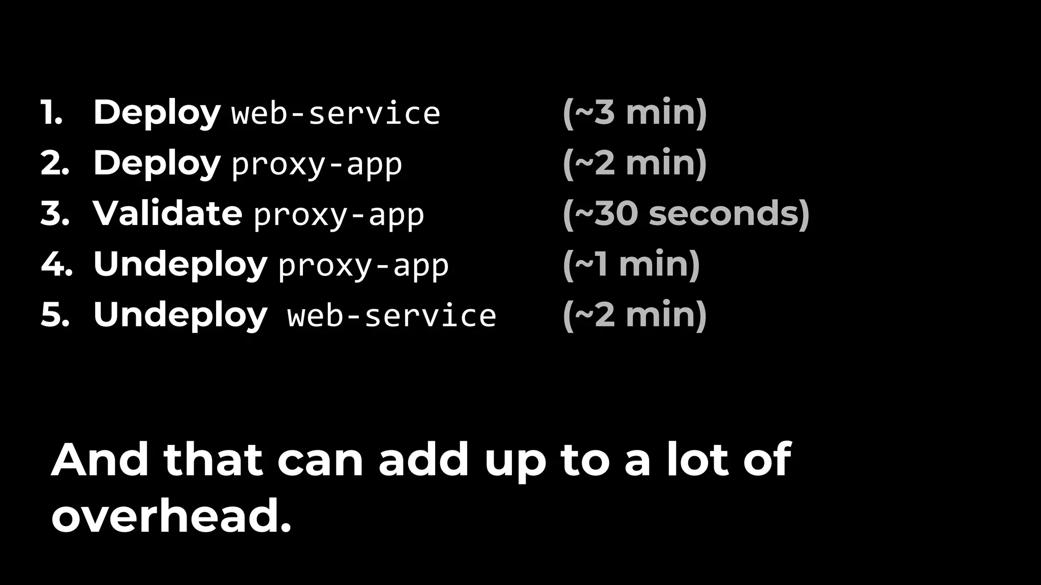 1. Deploy web-service 2. Deploy proxy-app 3. Validate proxy-app 4. Undeploy proxy-app 5. Undeploy web-service And that can add up to a lot of overhead. (~3 min) (~2 min) (~30 seconds) (~1 min) (~2 min) 