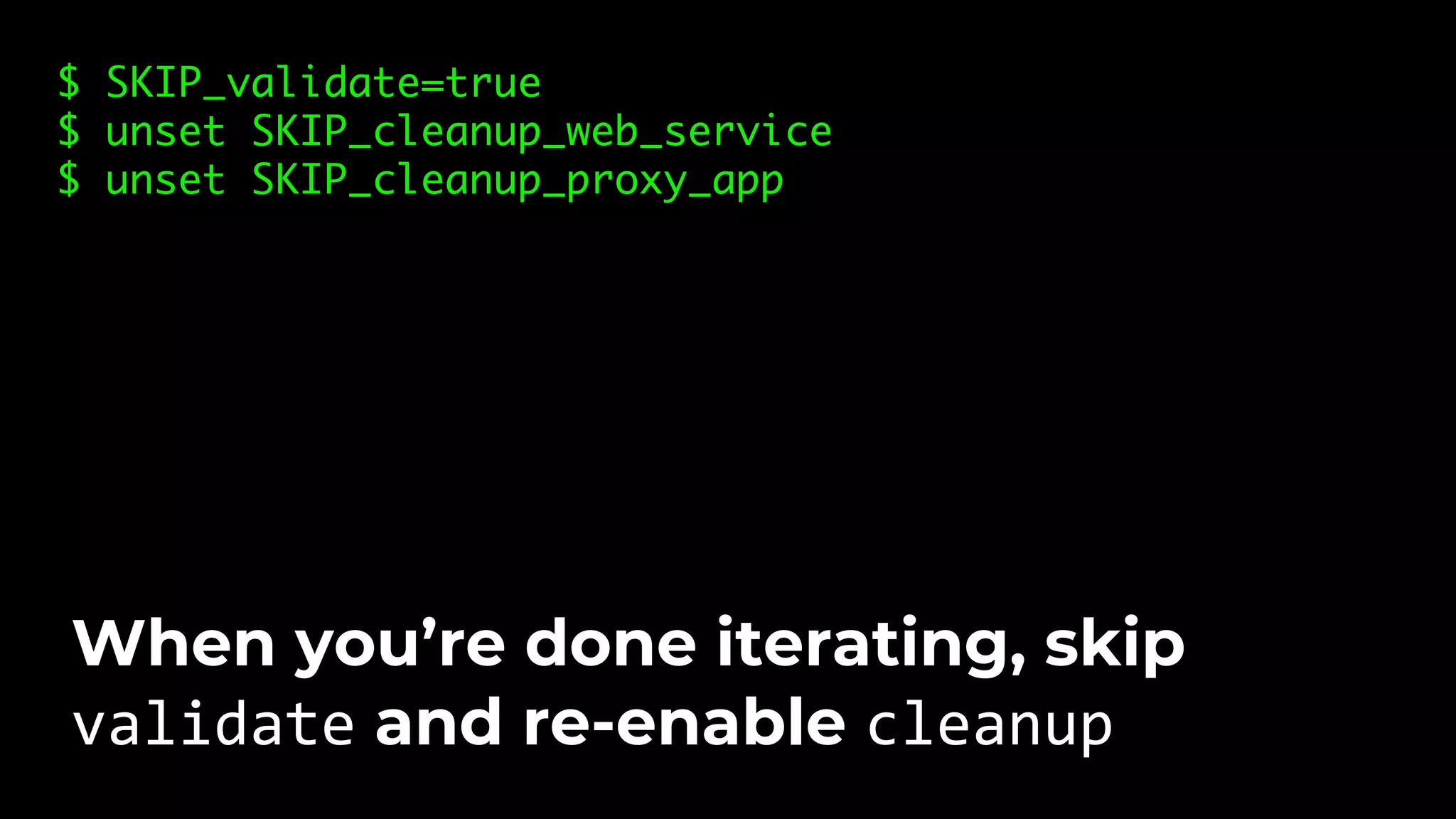 $ SKIP_validate=true $ unset SKIP_cleanup_web_service $ unset SKIP_cleanup_proxy_app When you’re done iterating, skip validate and re-enable cleanup 