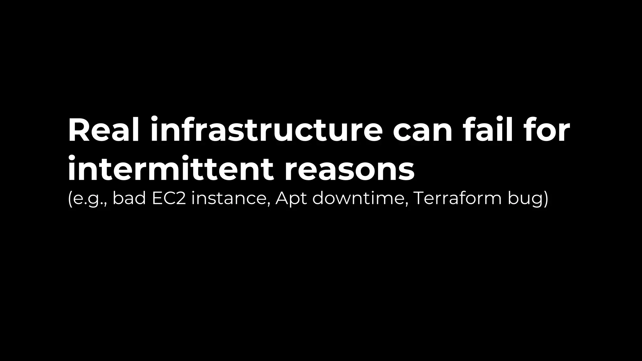 Real infrastructure can fail for intermittent reasons (e.g., bad EC2 instance, Apt downtime, Terraform bug) 