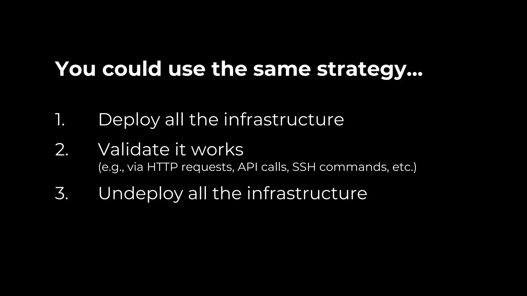 You could use the same strategy… 1. Deploy all the infrastructure 2. Validate it works (e.g., via HTTP requests, API calls, SSH commands, etc.) 3. Undeploy all the infrastructure 