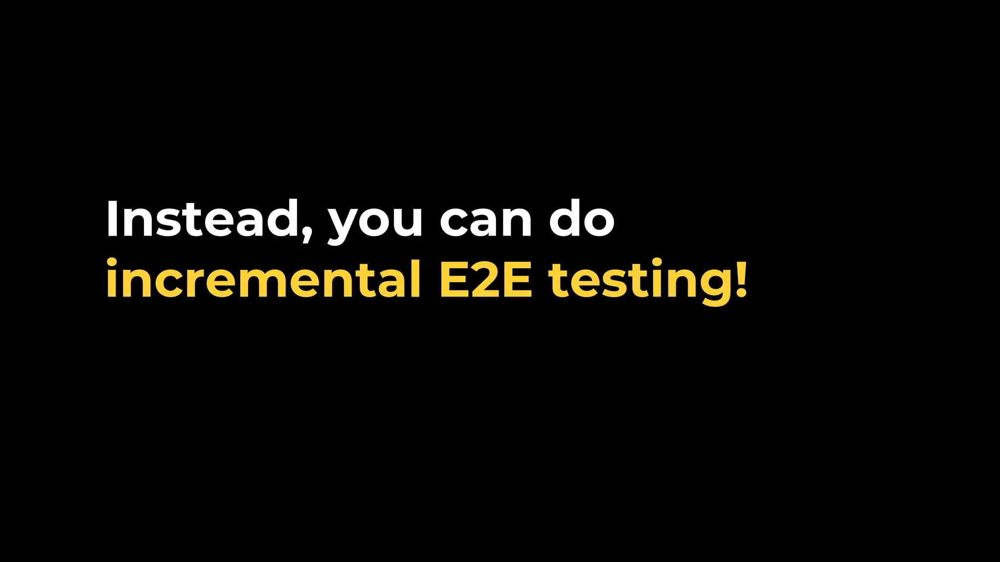 Instead, you can do incremental E2E testing! 