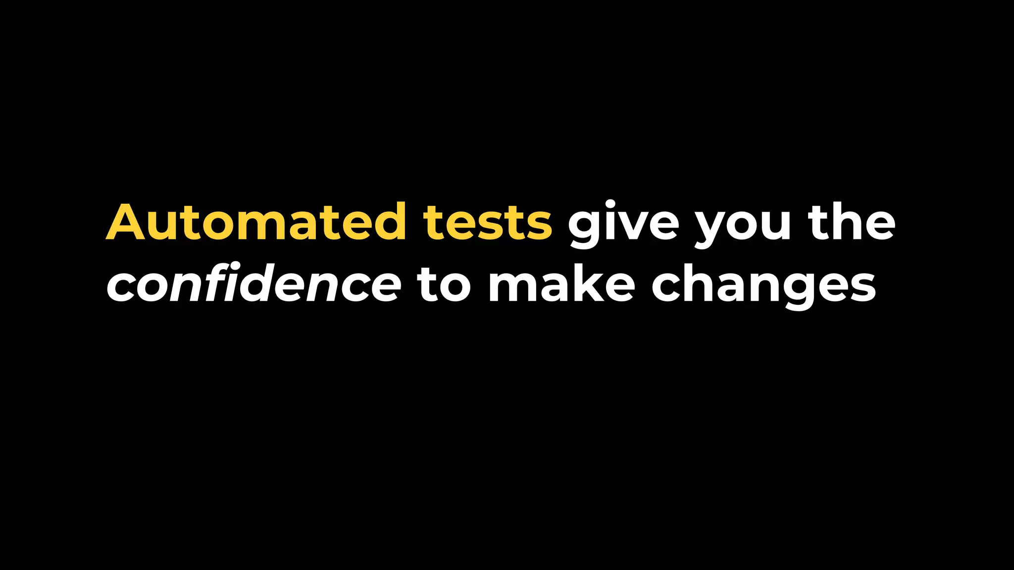 Automated tests give you the confidence to make changes 