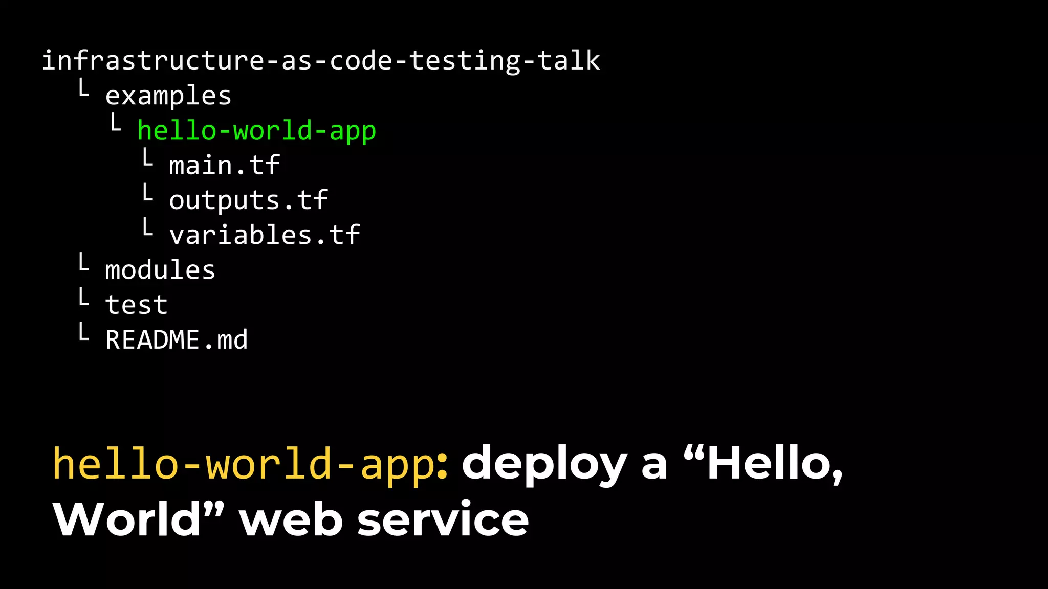 infrastructure-as-code-testing-talk └ examples └ hello-world-app └ main.tf └ outputs.tf └ variables.tf └ modules └ test └ README.md hello-world-app: deploy a “Hello, World” web service 