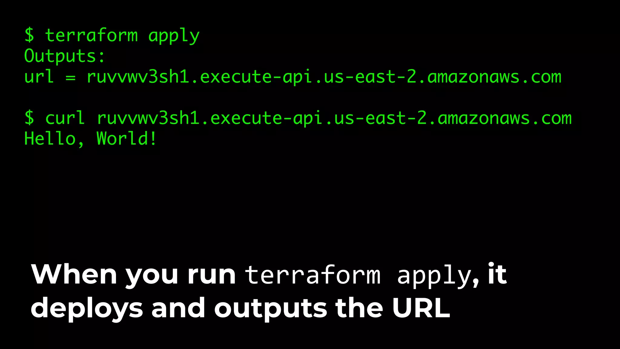 $ terraform apply Outputs: url = ruvvwv3sh1.execute-api.us-east-2.amazonaws.com $ curl ruvvwv3sh1.execute-api.us-east-2.amazonaws.com Hello, World! When you run terraform apply, it deploys and outputs the URL 