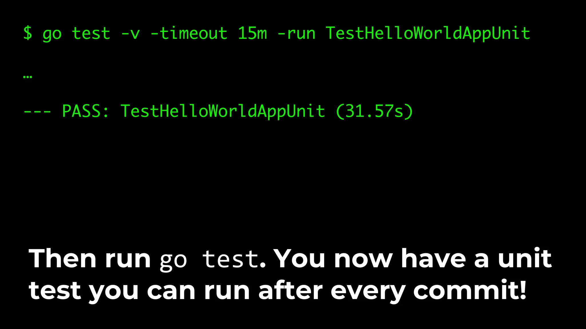 $ go test -v -timeout 15m -run TestHelloWorldAppUnit … --- PASS: TestHelloWorldAppUnit (31.57s) Then run go test. You now have a unit test you can run after every commit! 