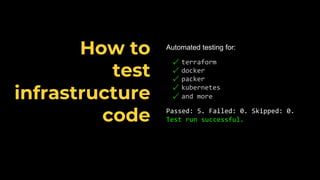 Automated testing for:
✓ terraform
✓ docker
✓ packer
✓ kubernetes
✓ and more
Passed: 5. Failed: 0. Skipped: 0.
Test run successful.
How to
test
infrastructure
code
 