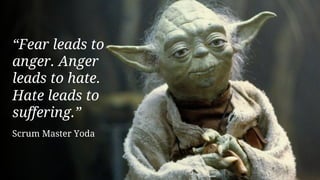 “Fear leads to
anger. Anger
leads to hate.
Hate leads to
suffering.”
Scrum Master Yoda
 