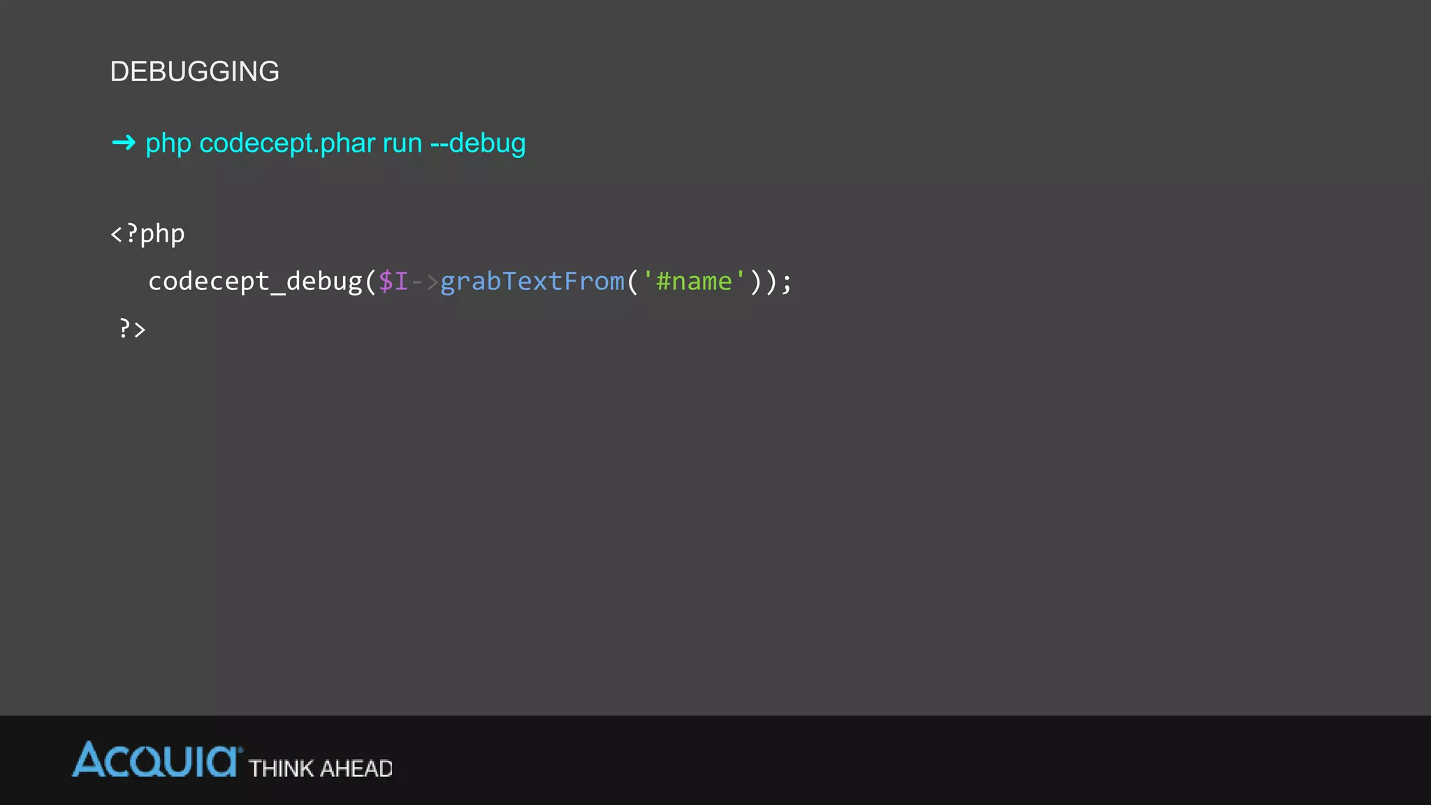 DEBUGGING
➜ php codecept.phar run --debug
<?php
codecept_debug($I->grabTextFrom('#name'));
?>
 