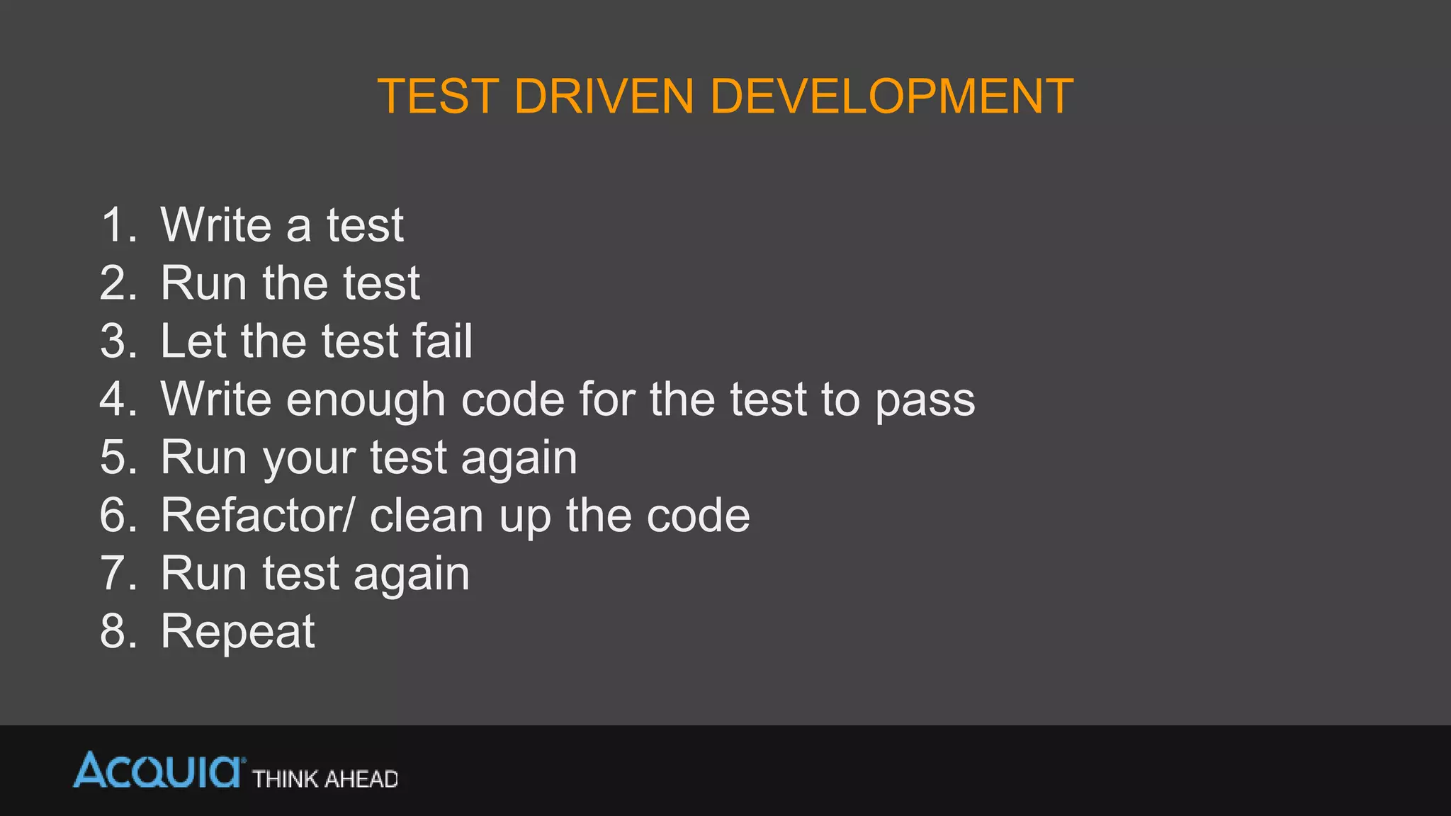 TEST DRIVEN DEVELOPMENT
1. Write a test
2. Run the test
3. Let the test fail
4. Write enough code for the test to pass
5. Run your test again
6. Refactor/ clean up the code
7. Run test again
8. Repeat
 