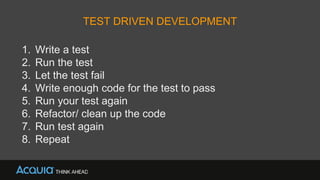 TEST DRIVEN DEVELOPMENT
1. Write a test
2. Run the test
3. Let the test fail
4. Write enough code for the test to pass
5. Run your test again
6. Refactor/ clean up the code
7. Run test again
8. Repeat
 