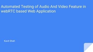 Automated Testing of Audio And Video Feature in
webRTC based Web Application
Kavit Shah
 