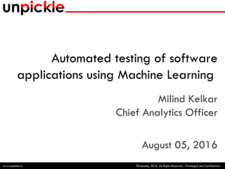 ©Unpickle, 2016. All Rights Reserved - Privileged and Confidentialwww.unpickle.in
Automated testing of software
applications using Machine Learning
Milind Kelkar
Chief Analytics Officer
August 05, 2016
1
 