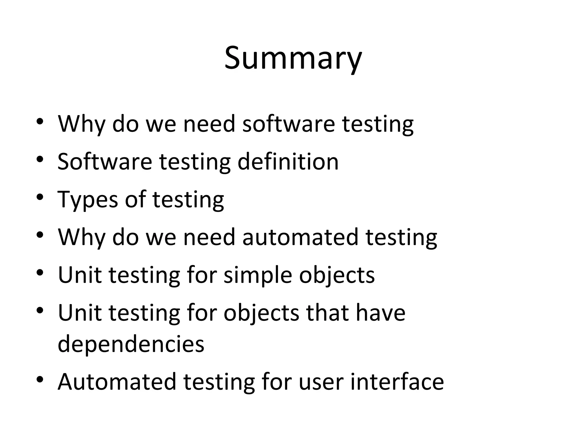 Summary
• Why do we need software testing
• Software testing definition
• Types of testing
• Why do we need automated testing
• Unit testing for simple objects
• Unit testing for objects that have
dependencies
• Automated testing for user interface
 