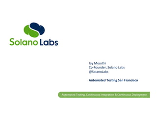Automated	
  Tes,ng,	
  Con,nuous	
  Integra,on	
  &	
  Con,nuous	
  Deployment	
  
Jay	
  Moorthi	
  
Co-­‐Founder,	
  Solano	
  Labs	
  
@SolanoLabs	
  
	
  
Automated	
  Tes,ng	
  San	
  Francisco	
  
 