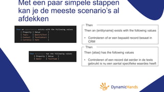 Met een paar simpele stappen
kan je de meeste scenario’s al
afdekken
Then an {entityname} exists with the following values
• Controleren of er een bepaald record besaat in
CRM
Then
Then {alias} has the following values
• Controleren of een record dat eerder in de tests
gebruikt is nu een aantal specifieke waardes heeft
Then
 